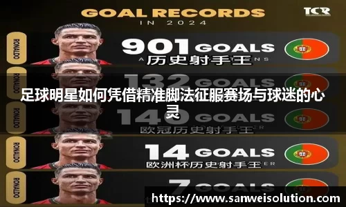 足球明星如何凭借精准脚法征服赛场与球迷的心灵