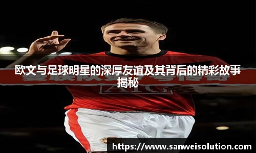 欧文与足球明星的深厚友谊及其背后的精彩故事揭秘