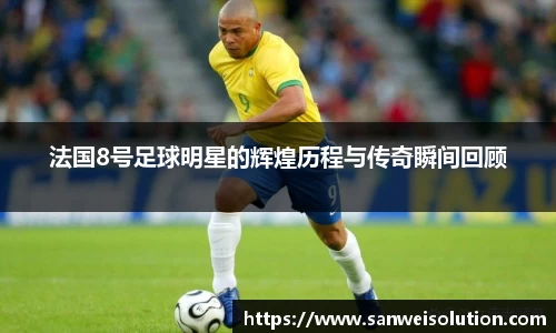 法国8号足球明星的辉煌历程与传奇瞬间回顾