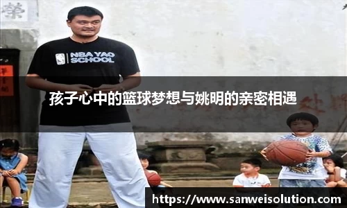 孩子心中的篮球梦想与姚明的亲密相遇