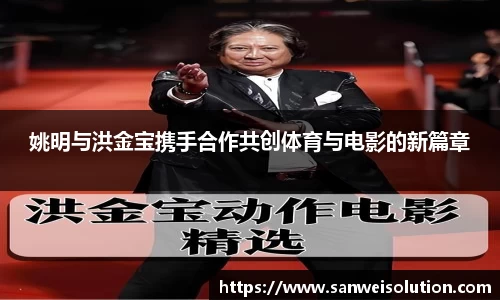 姚明与洪金宝携手合作共创体育与电影的新篇章