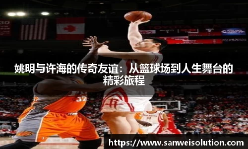 姚明与许海的传奇友谊：从篮球场到人生舞台的精彩旅程