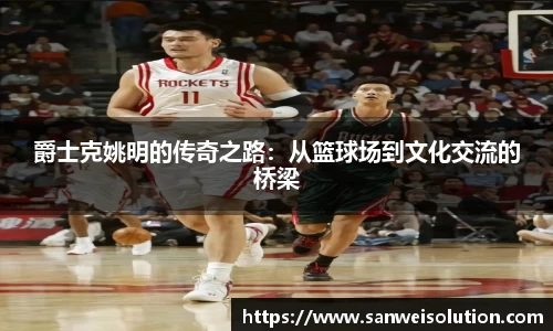 爵士克姚明的传奇之路：从篮球场到文化交流的桥梁