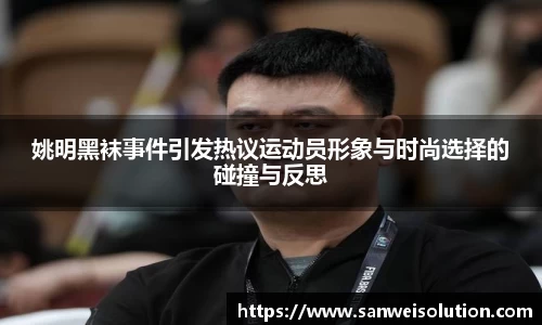 姚明黑袜事件引发热议运动员形象与时尚选择的碰撞与反思