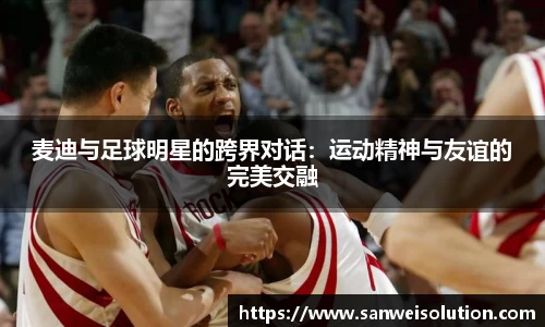 麦迪与足球明星的跨界对话：运动精神与友谊的完美交融