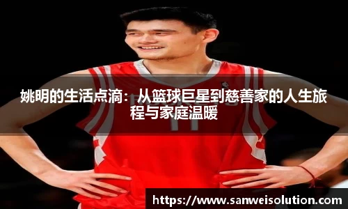 姚明的生活点滴：从篮球巨星到慈善家的人生旅程与家庭温暖
