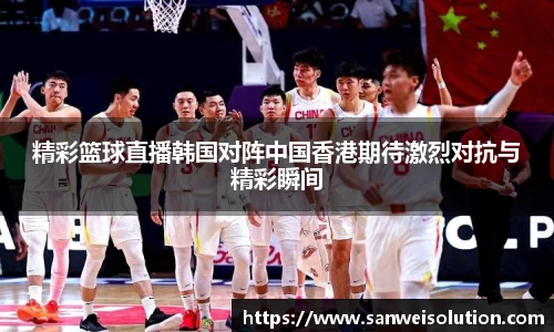 精彩篮球直播韩国对阵中国香港期待激烈对抗与精彩瞬间