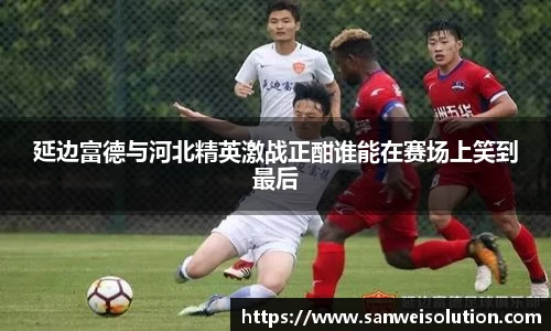 延边富德与河北精英激战正酣谁能在赛场上笑到最后