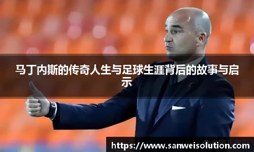 马丁内斯的传奇人生与足球生涯背后的故事与启示