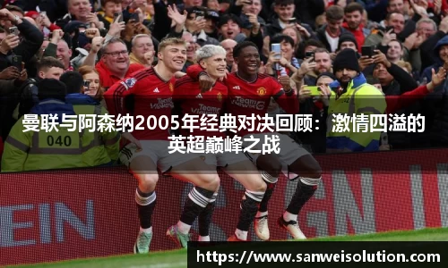 曼联与阿森纳2005年经典对决回顾：激情四溢的英超巅峰之战