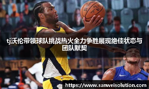 tj沃伦带领球队挑战热火全力争胜展现绝佳状态与团队默契