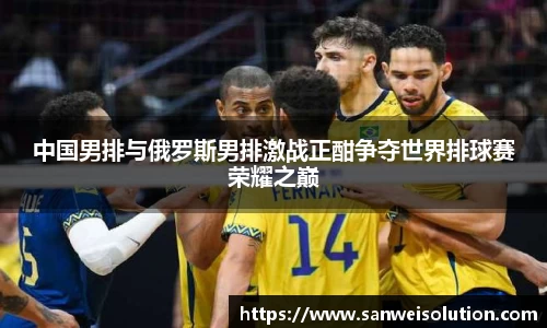 中国男排与俄罗斯男排激战正酣争夺世界排球赛荣耀之巅