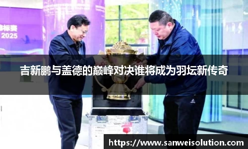 吉新鹏与盖德的巅峰对决谁将成为羽坛新传奇