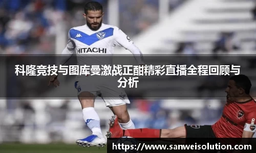 科隆竞技与图库曼激战正酣精彩直播全程回顾与分析
