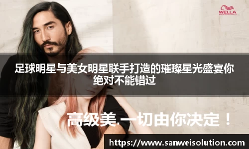 足球明星与美女明星联手打造的璀璨星光盛宴你绝对不能错过