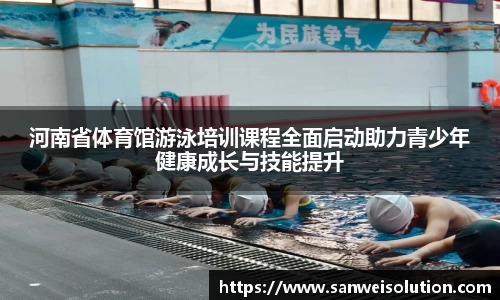 河南省体育馆游泳培训课程全面启动助力青少年健康成长与技能提升